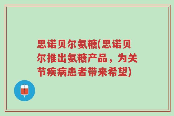 思诺贝尔氨糖(思诺贝尔推出氨糖产品,为关节疾病患者带来希望)-第1张图片-超越 思诺贝尔氨糖(思诺贝尔推出氨糖产品,为关节疾病患者带来希望)-第1张图片-超越