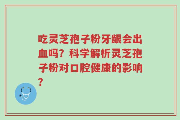 吃灵芝孢子粉牙龈会出血吗?科学解析灵芝孢子粉对口腔健康的影响?-第1张图片-超越 吃灵芝孢子粉牙龈会出血吗?科学解析灵芝孢子粉对口腔健康的影响?-第1张图片-超越