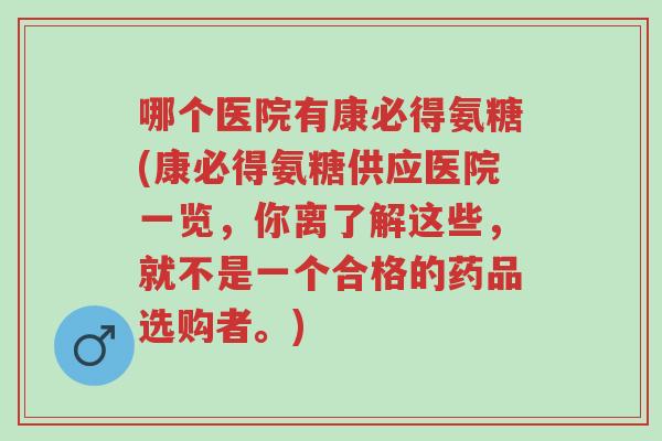 哪个医院有康必得氨糖(康必得氨糖供应医院一览,你离了解这些,就不是一个合格的药品选购者。)-第1张图片-超越 哪个医院有康必得氨糖(康必得氨糖供应医院一览,你离了解这些,就不是一个合格的药品选购者。)-第1张图片-超越