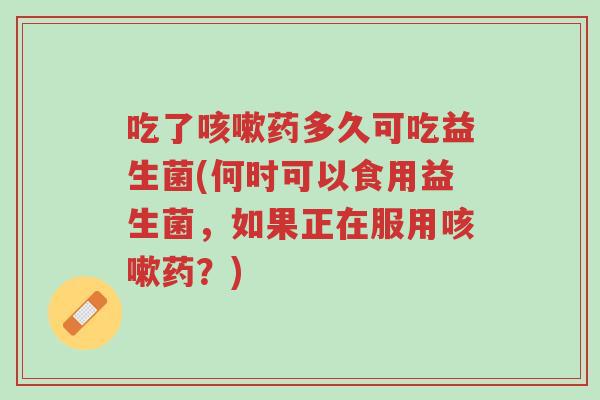 吃了咳嗽药多久可吃益生菌(何时可以食用益生菌,如果正在服用咳嗽药?)-第1张图片-超越 吃了咳嗽药多久可吃益生菌(何时可以食用益生菌,如果正在服用咳嗽药?)-第1张图片-超越