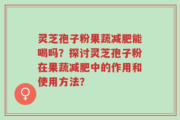 灵芝孢子粉果蔬减肥能喝吗?探讨灵芝孢子粉在果蔬减肥中的作用和使用方法?-第1张图片-超越 灵芝孢子粉果蔬减肥能喝吗?探讨灵芝孢子粉在果蔬减肥中的作用和使用方法?-第1张图片-超越