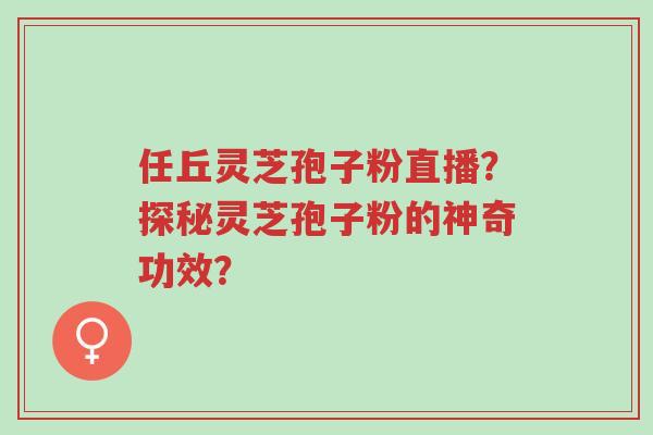 任丘灵芝孢子粉直播?探秘灵芝孢子粉的神奇功效?-第1张图片-超越 任丘灵芝孢子粉直播?探秘灵芝孢子粉的神奇功效?-第1张图片-超越