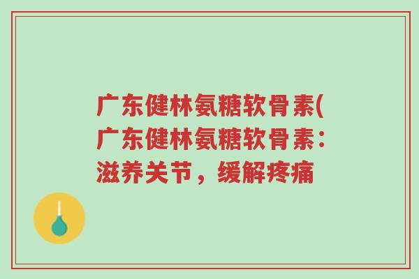 广东健林氨糖软骨素(广东健林氨糖软骨素:滋养关节,缓解疼痛-第1张图片-超越 广东健林氨糖软骨素(广东健林氨糖软骨素:滋养关节,缓解疼痛-第1张图片-超越