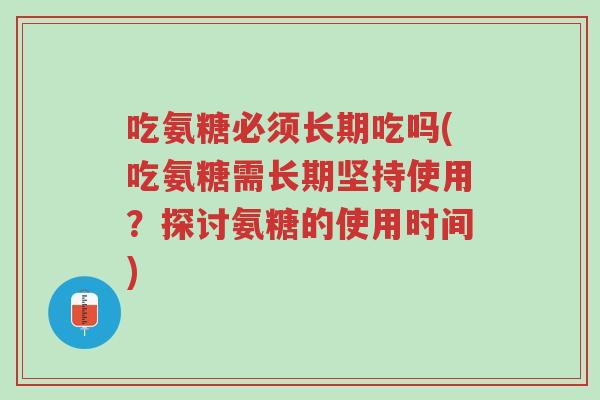 吃氨糖必须长期吃吗(吃氨糖需长期坚持使用?探讨氨糖的使用时间)-第1张图片-超越 吃氨糖必须长期吃吗(吃氨糖需长期坚持使用?探讨氨糖的使用时间)-第1张图片-超越