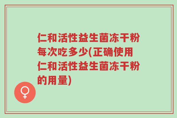 仁和活性益生菌冻干粉每次吃多少(正确使用仁和活性益生菌冻干粉的用量)-第1张图片-超越