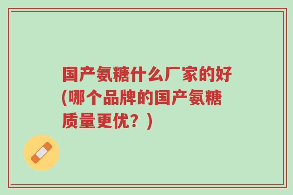 国产氨糖什么厂家的好(哪个品牌的国产氨糖质量更优?)-第1张图片-超越 国产氨糖什么厂家的好(哪个品牌的国产氨糖质量更优?)-第1张图片-超越