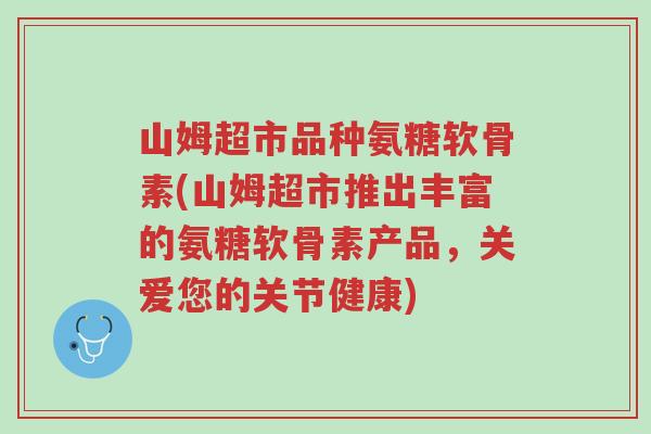 山姆超市品种氨糖软骨素(山姆超市推出丰富的氨糖软骨素产品,关爱您的关节健康)-第1张图片-超越 山姆超市品种氨糖软骨素(山姆超市推出丰富的氨糖软骨素产品,关爱您的关节健康)-第1张图片-超越