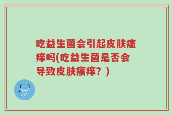 吃益生菌会引起皮肤瘙痒吗(吃益生菌是否会导致皮肤瘙痒?)-第1张图片-超越 吃益生菌会引起皮肤瘙痒吗(吃益生菌是否会导致皮肤瘙痒?)-第1张图片-超越