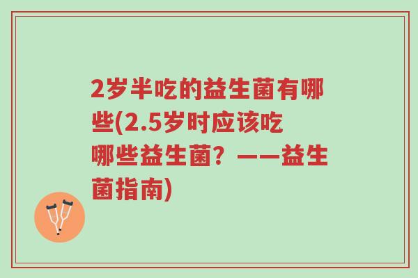 2岁半吃的益生菌有哪些(2.5岁时应该吃哪些益生菌?——益生菌指南)-第1张图片-超越 2岁半吃的益生菌有哪些(2.5岁时应该吃哪些益生菌?——益生菌指南)-第1张图片-超越