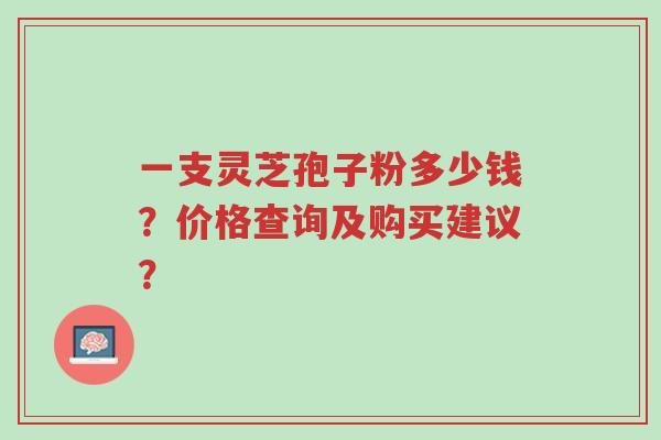一支灵芝孢子粉多少钱?价格查询及购买建议?-第1张图片-超越 一支灵芝孢子粉多少钱?价格查询及购买建议?-第1张图片-超越
