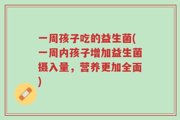 一周孩子吃的益生菌(一周内孩子增加益生菌摄入量,营养更加全面)-第1张图片-超越 一周孩子吃的益生菌(一周内孩子增加益生菌摄入量,营养更加全面)-第1张图片-超越
