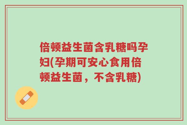 倍顿益生菌含乳糖吗孕妇(孕期可安心食用倍顿益生菌,不含乳糖)-第1张图片-超越 倍顿益生菌含乳糖吗孕妇(孕期可安心食用倍顿益生菌,不含乳糖)-第1张图片-超越