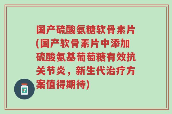 国产硫酸氨糖软骨素片(国产软骨素片中添加硫酸氨基葡萄糖有效抗关节炎,新生代治疗方案值得期待)-第1张图片-超越 国产硫酸氨糖软骨素片(国产软骨素片中添加硫酸氨基葡萄糖有效抗关节炎,新生代治疗方案值得期待)-第1张图片-超越