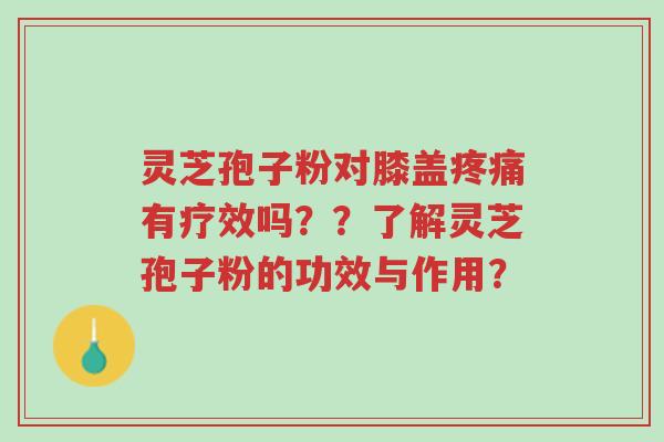 灵芝孢子粉对膝盖疼痛有疗效吗??了解灵芝孢子粉的功效与作用?-第1张图片-超越 灵芝孢子粉对膝盖疼痛有疗效吗??了解灵芝孢子粉的功效与作用?-第1张图片-超越