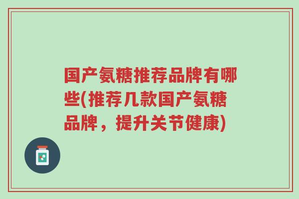 国产氨糖推荐品牌有哪些(推荐几款国产氨糖品牌,提升关节健康)-第1张图片-超越 国产氨糖推荐品牌有哪些(推荐几款国产氨糖品牌,提升关节健康)-第1张图片-超越