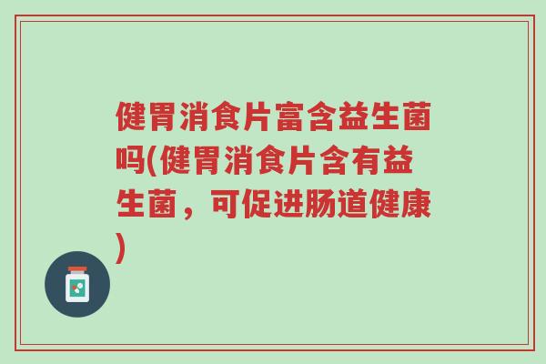 健胃消食片富含益生菌吗(健胃消食片含有益生菌,可促进肠道健康)-第1张图片-超越 健胃消食片富含益生菌吗(健胃消食片含有益生菌,可促进肠道健康)-第1张图片-超越