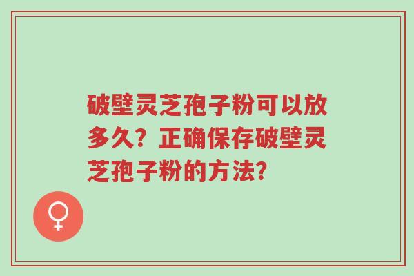 破壁灵芝孢子粉可以放多久?正确保存破壁灵芝孢子粉的方法?-第1张图片-超越 破壁灵芝孢子粉可以放多久?正确保存破壁灵芝孢子粉的方法?-第1张图片-超越