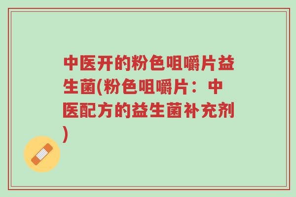 中医开的粉色咀嚼片益生菌(粉色咀嚼片:中医配方的益生菌补充剂)-第1张图片-超越 中医开的粉色咀嚼片益生菌(粉色咀嚼片:中医配方的益生菌补充剂)-第1张图片-超越