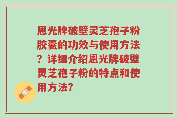 恩光牌破壁灵芝孢子粉胶囊的功效与使用方法?详细介绍恩光牌破壁灵芝孢子粉的特点和使用方法?-第1张图片-超越 恩光牌破壁灵芝孢子粉胶囊的功效与使用方法?详细介绍恩光牌破壁灵芝孢子粉的特点和使用方法?-第1张图片-超越