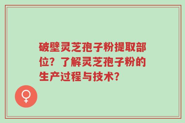 破壁灵芝孢子粉提取部位?了解灵芝孢子粉的生产过程与技术?-第1张图片-超越 破壁灵芝孢子粉提取部位?了解灵芝孢子粉的生产过程与技术?-第1张图片-超越