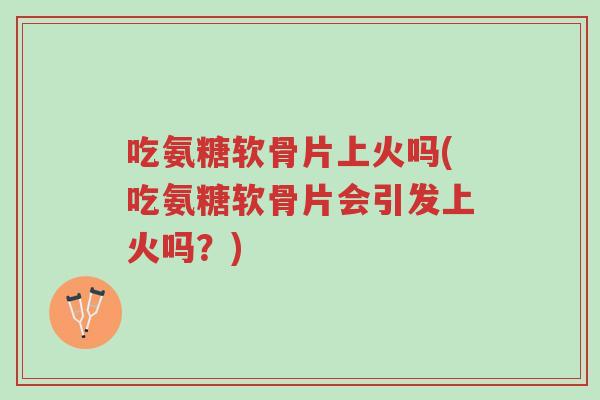 吃氨糖软骨片上火吗(吃氨糖软骨片会引发上火吗?)-第1张图片-超越 吃氨糖软骨片上火吗(吃氨糖软骨片会引发上火吗?)-第1张图片-超越