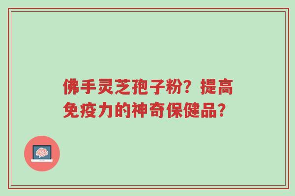 佛手灵芝孢子粉？提高免疫力的神奇保健品？-第1张图片-超越