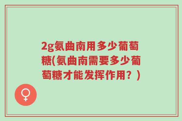 2g氨曲南用多少葡萄糖(氨曲南需要多少葡萄糖才能发挥作用?)-第1张图片-超越 2g氨曲南用多少葡萄糖(氨曲南需要多少葡萄糖才能发挥作用?)-第1张图片-超越