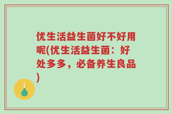优生活益生菌好不好用呢(优生活益生菌:好处多多,必备养生良品)-第1张图片-超越 优生活益生菌好不好用呢(优生活益生菌:好处多多,必备养生良品)-第1张图片-超越