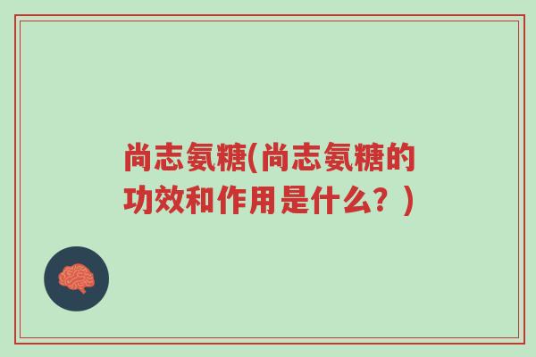 尚志氨糖(尚志氨糖的功效和作用是什么?)-第1张图片-超越 尚志氨糖(尚志氨糖的功效和作用是什么?)-第1张图片-超越