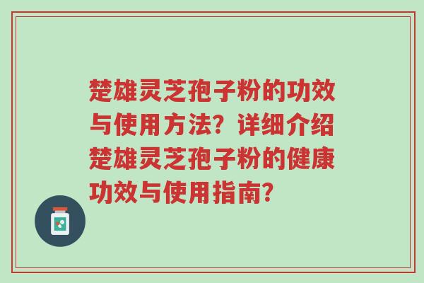 楚雄灵芝孢子粉的功效与使用方法?详细介绍楚雄灵芝孢子粉的健康功效与使用指南?-第1张图片-超越 楚雄灵芝孢子粉的功效与使用方法?详细介绍楚雄灵芝孢子粉的健康功效与使用指南?-第1张图片-超越