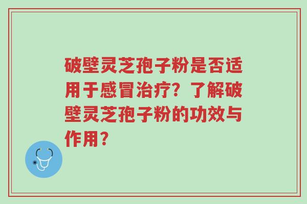 破壁灵芝孢子粉是否适用于感冒治疗?了解破壁灵芝孢子粉的功效与作用?-第1张图片-超越 破壁灵芝孢子粉是否适用于感冒治疗?了解破壁灵芝孢子粉的功效与作用?-第1张图片-超越