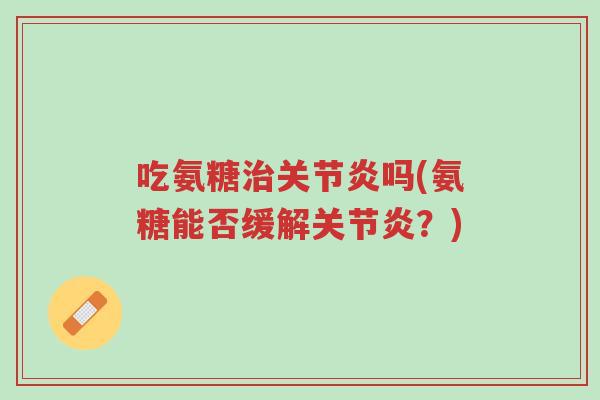 吃氨糖治关节炎吗(氨糖能否缓解关节炎?)-第1张图片-超越 吃氨糖治关节炎吗(氨糖能否缓解关节炎?)-第1张图片-超越
