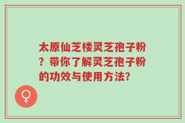 太原仙芝楼灵芝孢子粉?带你了解灵芝孢子粉的功效与使用方法?-第1张图片-超越 太原仙芝楼灵芝孢子粉?带你了解灵芝孢子粉的功效与使用方法?-第1张图片-超越