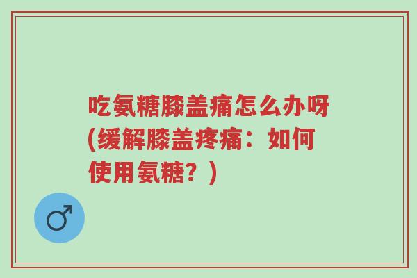 吃氨糖膝盖痛怎么办呀(缓解膝盖疼痛:如何使用氨糖?)-第1张图片-超越 吃氨糖膝盖痛怎么办呀(缓解膝盖疼痛:如何使用氨糖?)-第1张图片-超越