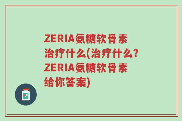 ZERIA氨糖软骨素治疗什么(治疗什么?ZERIA氨糖软骨素给你答案)-第1张图片-超越 ZERIA氨糖软骨素治疗什么(治疗什么?ZERIA氨糖软骨素给你答案)-第1张图片-超越