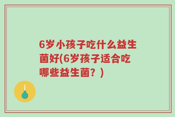 6岁小孩子吃什么益生菌好(6岁孩子适合吃哪些益生菌?)-第1张图片-超越 6岁小孩子吃什么益生菌好(6岁孩子适合吃哪些益生菌?)-第1张图片-超越