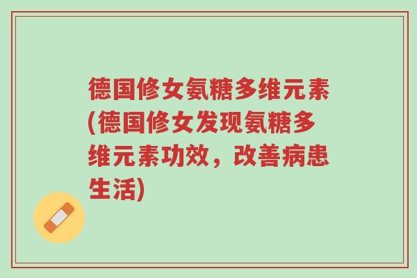 德国修女氨糖多维元素(德国修女发现氨糖多维元素功效,改善病患生活)-第1张图片-超越 德国修女氨糖多维元素(德国修女发现氨糖多维元素功效,改善病患生活)-第1张图片-超越