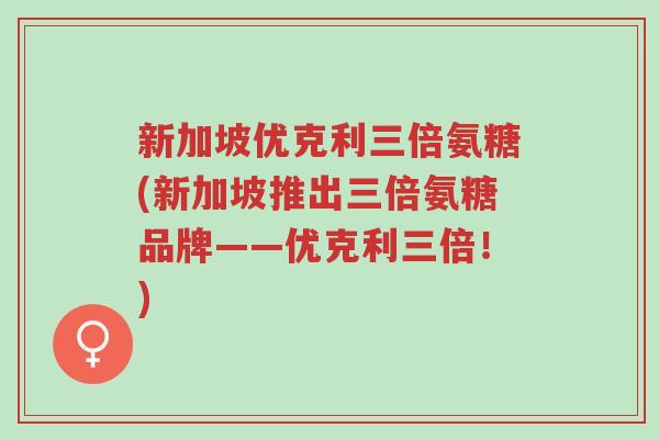 新加坡优克利三倍氨糖(新加坡推出三倍氨糖品牌——优克利三倍!)-第1张图片-超越 新加坡优克利三倍氨糖(新加坡推出三倍氨糖品牌——优克利三倍!)-第1张图片-超越