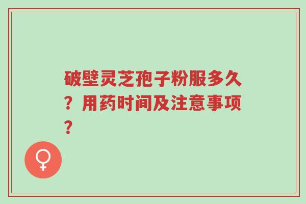 破壁灵芝孢子粉服多久?用药时间及注意事项?-第1张图片-超越 破壁灵芝孢子粉服多久?用药时间及注意事项?-第1张图片-超越