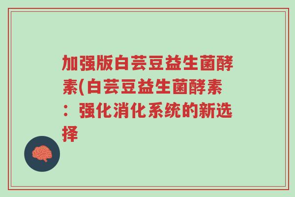 加强版白芸豆益生菌酵素(白芸豆益生菌酵素:强化消化系统的新选择-第1张图片-超越 加强版白芸豆益生菌酵素(白芸豆益生菌酵素:强化消化系统的新选择-第1张图片-超越