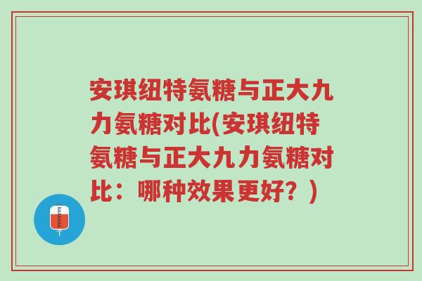 安琪纽特氨糖与正大九力氨糖对比(安琪纽特氨糖与正大九力氨糖对比:哪种效果更好?)-第1张图片-超越 安琪纽特氨糖与正大九力氨糖对比(安琪纽特氨糖与正大九力氨糖对比:哪种效果更好?)-第1张图片-超越