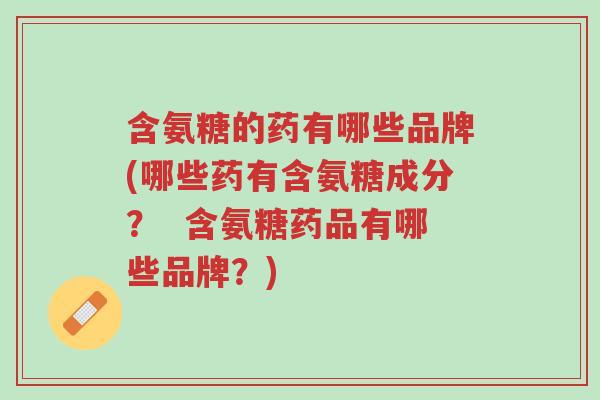 含氨糖的药有哪些品牌(哪些药有含氨糖成分? 含氨糖药品有哪些品牌?)-第1张图片-超越 含氨糖的药有哪些品牌(哪些药有含氨糖成分? 含氨糖药品有哪些品牌?)-第1张图片-超越