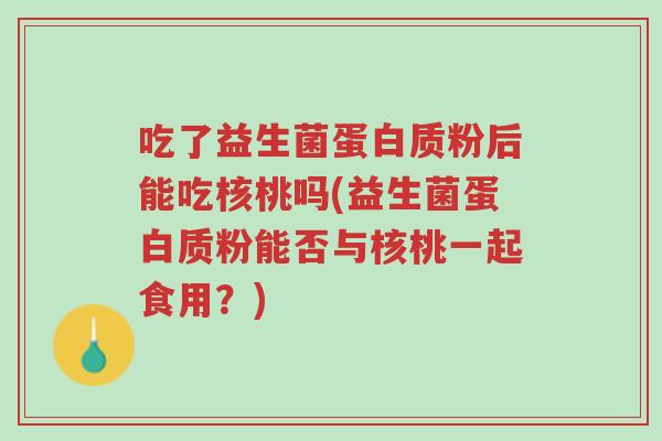 吃了益生菌蛋白质粉后能吃核桃吗(益生菌蛋白质粉能否与核桃一起食用?)-第1张图片-超越 吃了益生菌蛋白质粉后能吃核桃吗(益生菌蛋白质粉能否与核桃一起食用?)-第1张图片-超越