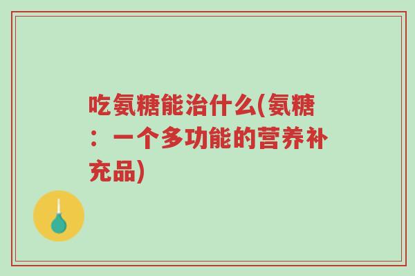 吃氨糖能治什么(氨糖：一个多功能的营养补充品)-第1张图片-超越