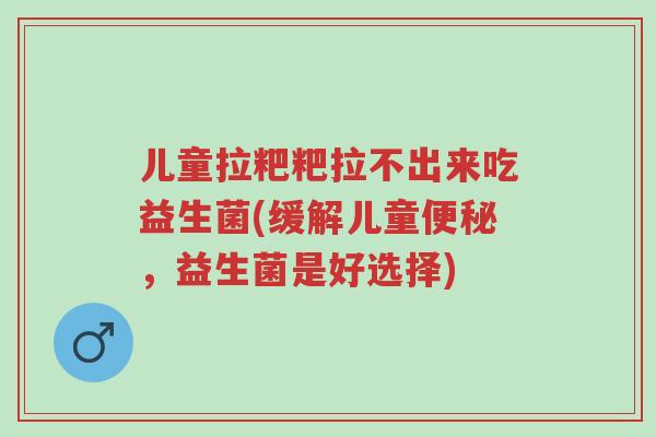 儿童拉粑粑拉不出来吃益生菌(缓解儿童便秘,益生菌是好选择)-第1张图片-超越 儿童拉粑粑拉不出来吃益生菌(缓解儿童便秘,益生菌是好选择)-第1张图片-超越