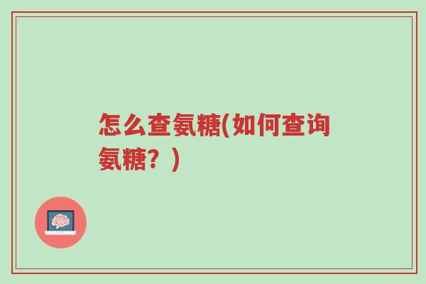 怎么查氨糖(如何查询氨糖?)-第1张图片-超越 怎么查氨糖(如何查询氨糖?)-第1张图片-超越