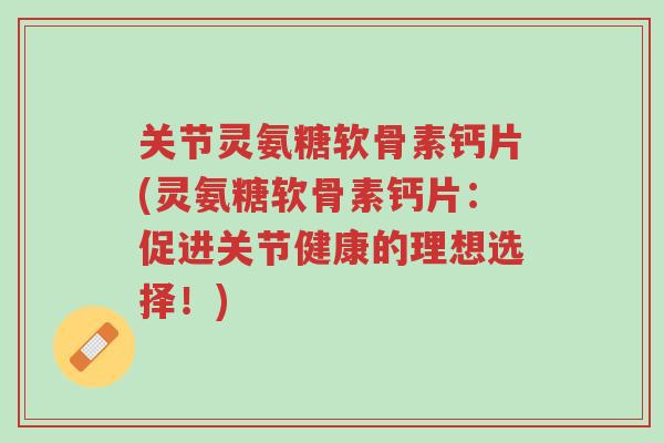 关节灵氨糖软骨素钙片(灵氨糖软骨素钙片:促进关节健康的理想选择!)-第1张图片-超越 关节灵氨糖软骨素钙片(灵氨糖软骨素钙片:促进关节健康的理想选择!)-第1张图片-超越