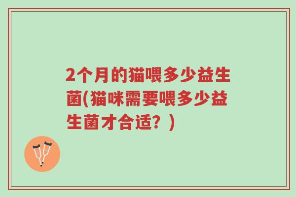 2个月的猫喂多少益生菌(猫咪需要喂多少益生菌才合适?)-第1张图片-超越 2个月的猫喂多少益生菌(猫咪需要喂多少益生菌才合适?)-第1张图片-超越