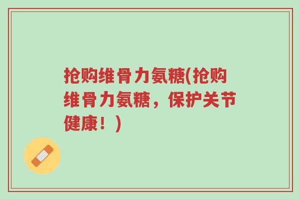 抢购维骨力氨糖(抢购维骨力氨糖,保护关节健康!)-第1张图片-超越 抢购维骨力氨糖(抢购维骨力氨糖,保护关节健康!)-第1张图片-超越
