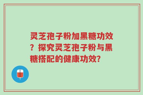 灵芝孢子粉加黑糖功效?探究灵芝孢子粉与黑糖搭配的健康功效?-第1张图片-超越 灵芝孢子粉加黑糖功效?探究灵芝孢子粉与黑糖搭配的健康功效?-第1张图片-超越